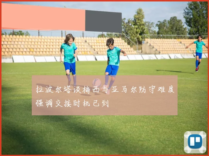 拉波尔塔谈梅西与亚马尔防守难度强调交接时机已到