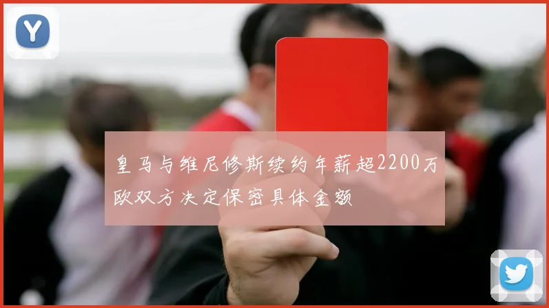 皇马与维尼修斯续约年薪超2200万欧双方决定保密具体金额