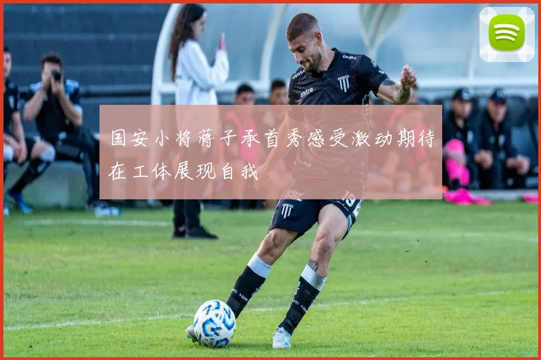国安小将蒋子承首秀感受激动期待在工体展现自我