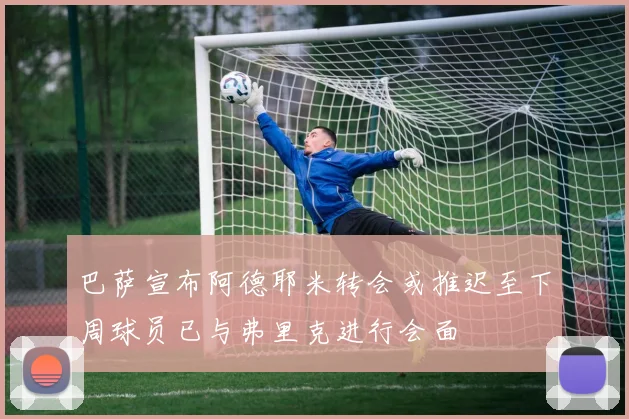 巴萨宣布阿德耶米转会或推迟至下周球员已与弗里克进行会面