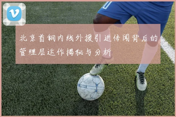 北京首钢内线外援引进传闻背后的管理层运作揭秘与分析