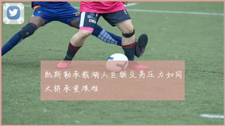 凯斯勒承载湖人巨额交易压力如同大桥承重艰难