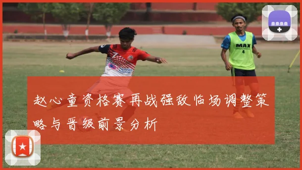 赵心童资格赛再战强敌临场调整策略与晋级前景分析